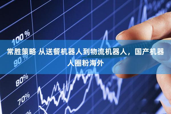 常胜策略 从送餐机器人到物流机器人，国产机器人圈粉海外