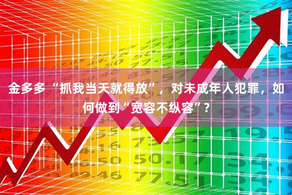 金多多 “抓我当天就得放”，对未成年人犯罪，如何做到“宽容不纵容”?