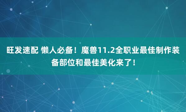 旺发速配 懒人必备！魔兽11.2全职业最佳制作装备部位和最佳美化来了！