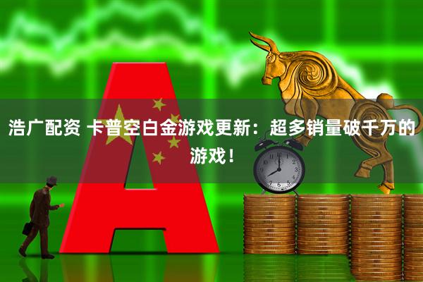 浩广配资 卡普空白金游戏更新：超多销量破千万的游戏！