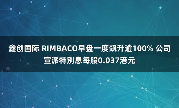 鑫创国际 RIMBACO早盘一度飙升逾100% 公司宣派特別息每股0.037港元