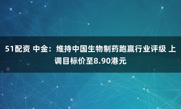 51配资 中金：维持中国生物制药跑赢行业评级 上调目标价至8.90港元