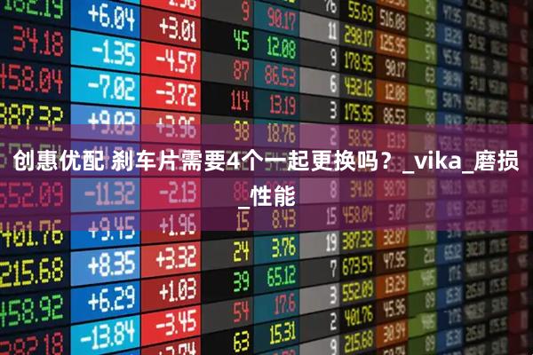 创惠优配 刹车片需要4个一起更换吗？_vika_磨损_性能