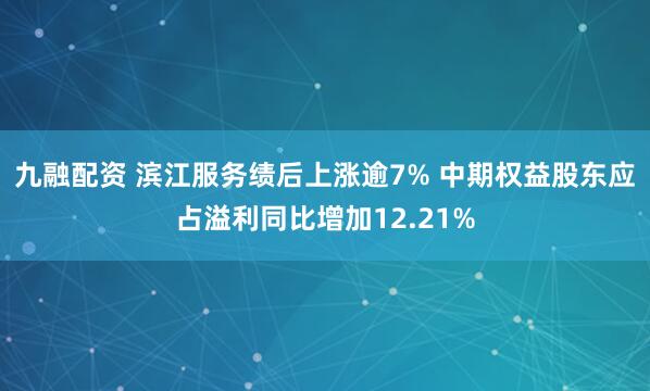 九融配资 滨江服务绩后上涨逾7% 中期权益股东应占溢利同比增加12.21%