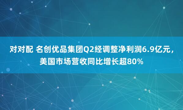 对对配 名创优品集团Q2经调整净利润6.9亿元，美国市场营收同比增长超80%