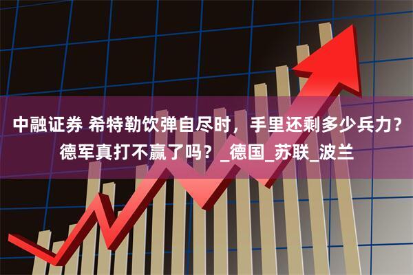 中融证券 希特勒饮弹自尽时，手里还剩多少兵力？德军真打不赢了吗？_德国_苏联_波兰