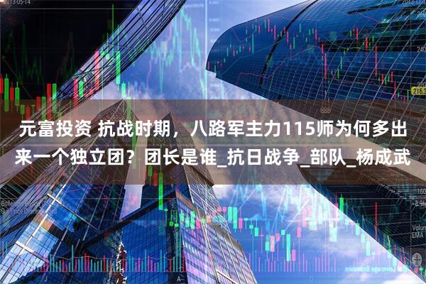 元富投资 抗战时期，八路军主力115师为何多出来一个独立团？团长是谁_抗日战争_部队_杨成武