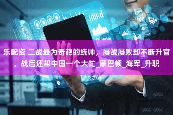 乐配资 二战最为奇葩的统帅，屡战屡败却不断升官，战后还帮中国一个大忙_蒙巴顿_海军_升职