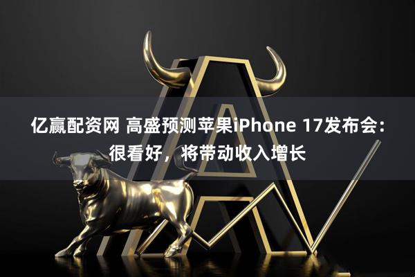 亿赢配资网 高盛预测苹果iPhone 17发布会：很看好，将带动收入增长