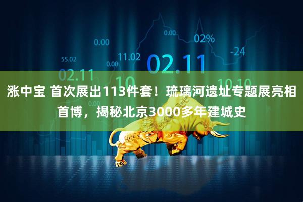 涨中宝 首次展出113件套！琉璃河遗址专题展亮相首博，揭秘北京3000多年建城史