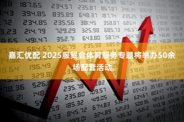 嘉汇优配 2025服贸会体育服务专题将举办50余场配套活动