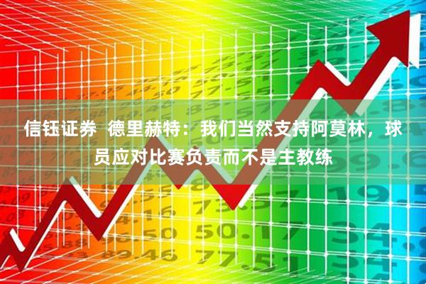 信钰证券  德里赫特：我们当然支持阿莫林，球员应对比赛负责而不是主教练