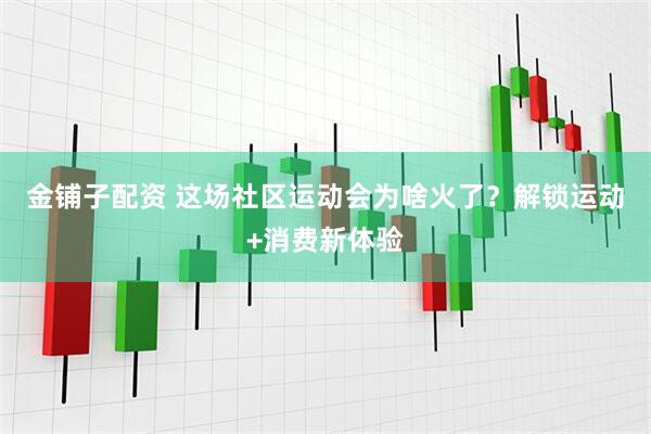 金铺子配资 这场社区运动会为啥火了？解锁运动+消费新体验