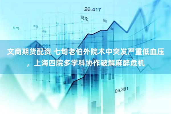 文商期货配资 七旬老伯外院术中突发严重低血压，上海四院多学科协作破解麻醉危机