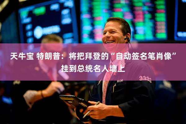 天牛宝 特朗普：将把拜登的“自动签名笔肖像”挂到总统名人墙上