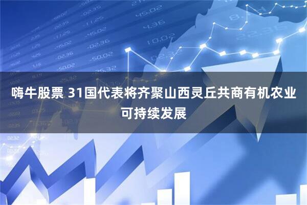 嗨牛股票 31国代表将齐聚山西灵丘共商有机农业可持续发展