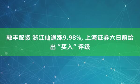 融丰配资 浙江仙通涨9.98%, 上海证券六日前给出“买入”评级