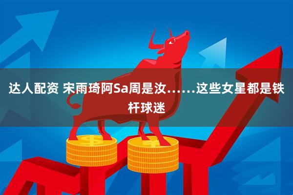 达人配资 宋雨琦阿Sa周是汝……这些女星都是铁杆球迷