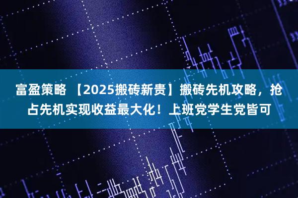 富盈策略 【2025搬砖新贵】搬砖先机攻略，抢占先机实现收益最大化！上班党学生党皆可