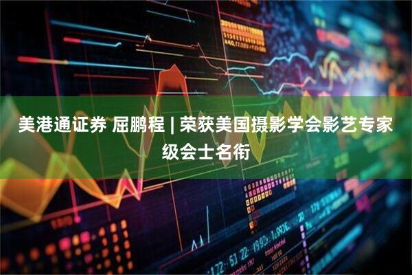 美港通证券 屈鹏程 | 荣获美国摄影学会影艺专家级会士名衔