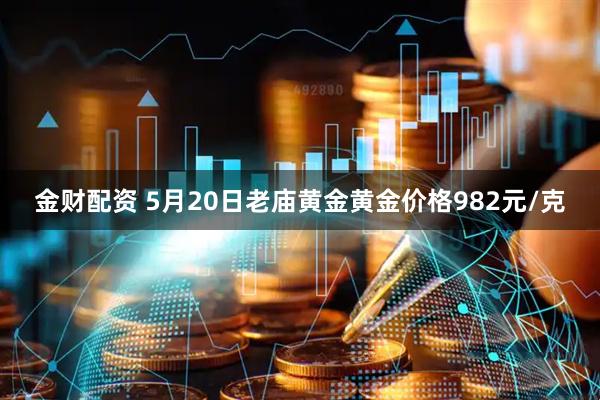 金财配资 5月20日老庙黄金黄金价格982元/克