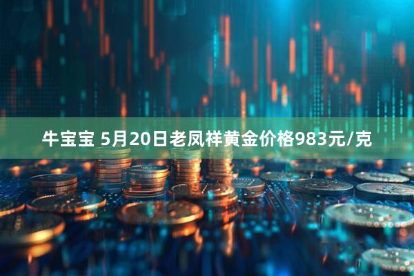 牛宝宝 5月20日老凤祥黄金价格983元/克