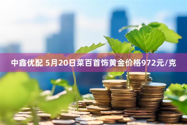 中鑫优配 5月20日菜百首饰黄金价格972元/克