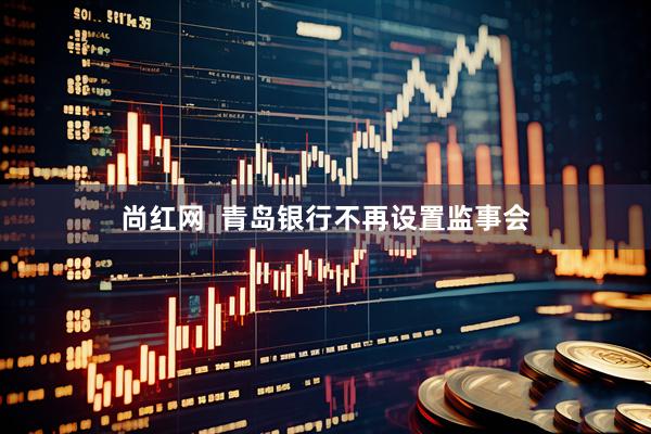 尚红网  青岛银行不再设置监事会