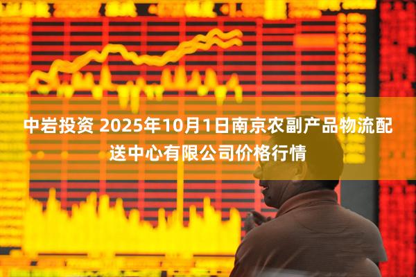 中岩投资 2025年10月1日南京农副产品物流配送中心有限公司价格行情