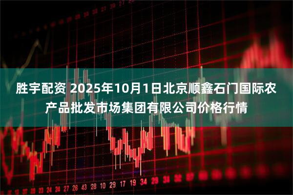胜宇配资 2025年10月1日北京顺鑫石门国际农产品批发市场集团有限公司价格行情