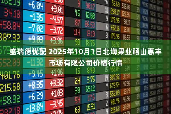 盛瑞德优配 2025年10月1日北海果业砀山惠丰市场有限公司价格行情