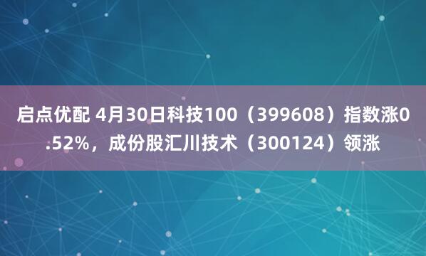 启点优配 4月30日科技100（399608）指数涨0.52%，成份股汇川技术（300124）领涨