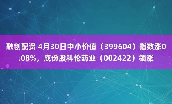融创配资 4月30日中小价值（399604）指数涨0.08%，成份股科伦药业（002422）领涨