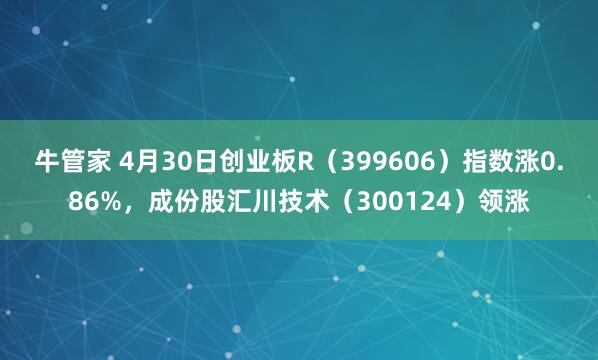 牛管家 4月30日创业板R（399606）指数涨0.86%，成份股汇川技术（300124）领涨