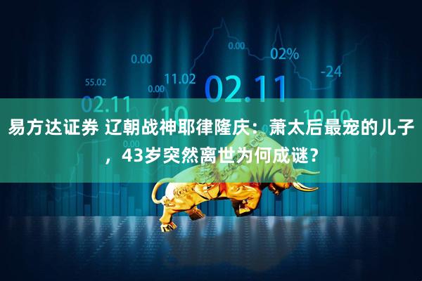 易方达证券 辽朝战神耶律隆庆：萧太后最宠的儿子，43岁突然离世为何成谜？