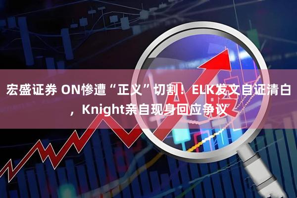 宏盛证券 ON惨遭“正义”切割!ELK发文自证清白,Knight亲自现身回应争议