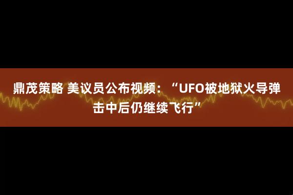 鼎茂策略 美议员公布视频:“UFO被地狱火导弹击中后仍继续飞行”
