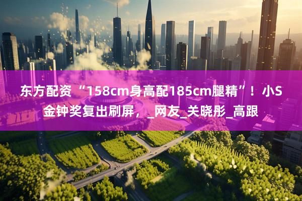 东方配资 “158cm身高配185cm腿精”！小S金钟奖复出刷屏，_网友_关晓彤_高跟