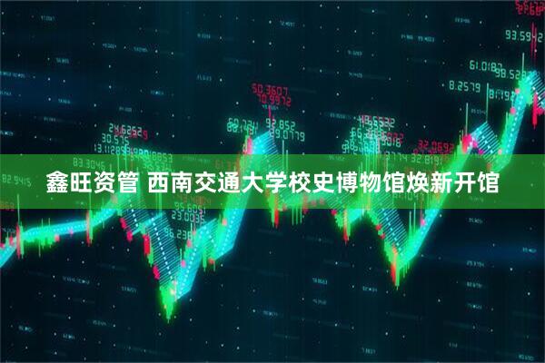 鑫旺资管 西南交通大学校史博物馆焕新开馆