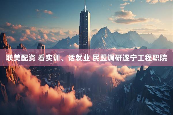 联美配资 看实训、话就业 民盟调研遂宁工程职院