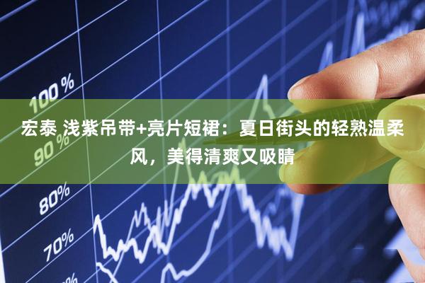 宏泰 浅紫吊带+亮片短裙：夏日街头的轻熟温柔风，美得清爽又吸睛