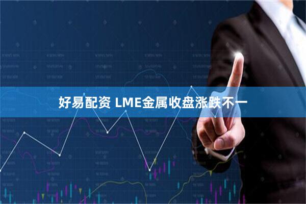 好易配资 LME金属收盘涨跌不一